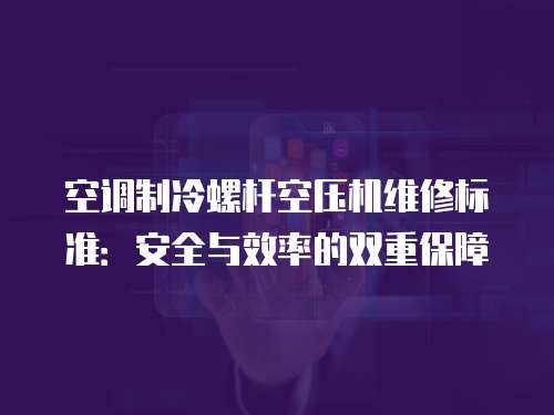 空調制冷螺桿空壓機維修標準：安全與效率的雙重保障