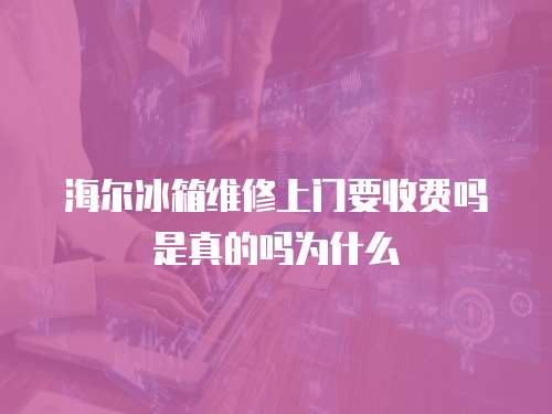 海爾冰箱維修上門要收費嗎是真的嗎為什么