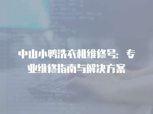 中山小鴨洗衣機(jī)維修號(hào)：專業(yè)維修指南與解決方案