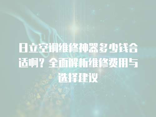 日立空調(diào)維修神器多少錢合適啊？全面解析維修費(fèi)用與選擇建議