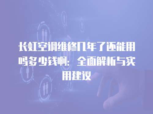 長(zhǎng)虹空調(diào)維修幾年了還能用嗎多少錢啊：全面解析與實(shí)用建議