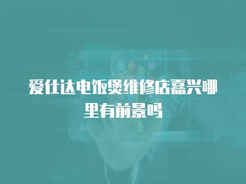 愛仕達電飯煲維修店嘉興哪里有前景嗎