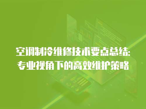 空調制冷維修技術要點總結：專業視角下的高效維護策略