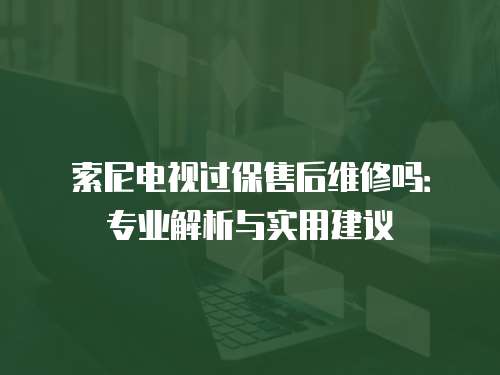 索尼電視過保售后維修嗎：專業解析與實用建議