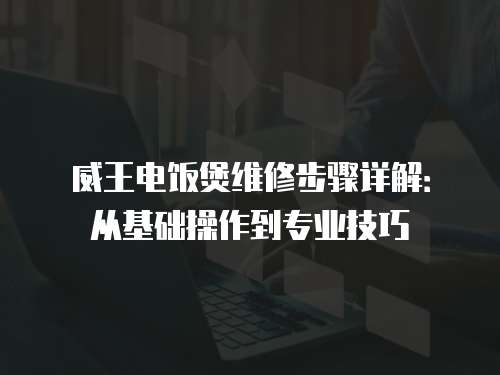 威王電飯煲維修步驟詳解：從基礎操作到專業技巧