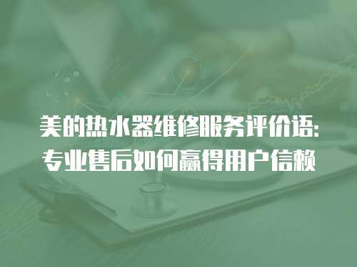 美的熱水器維修服務評價語：專業售后如何贏得用戶信賴