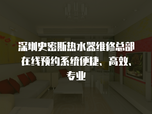 深圳史密斯熱水器維修總部在線預約系統(tǒng)便捷、高效、專業(yè)