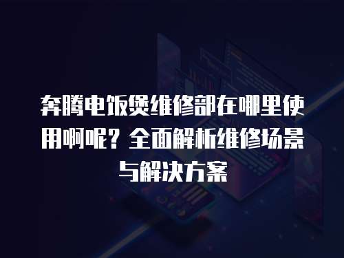 奔騰電飯煲維修部在哪里使用啊呢？全面解析維修場景與解決方案