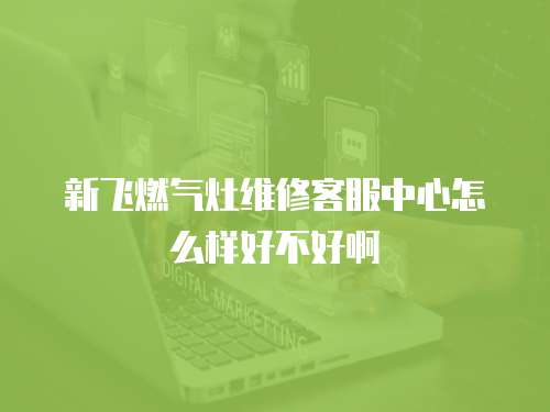 新飛燃氣灶維修客服中心怎么樣好不好啊