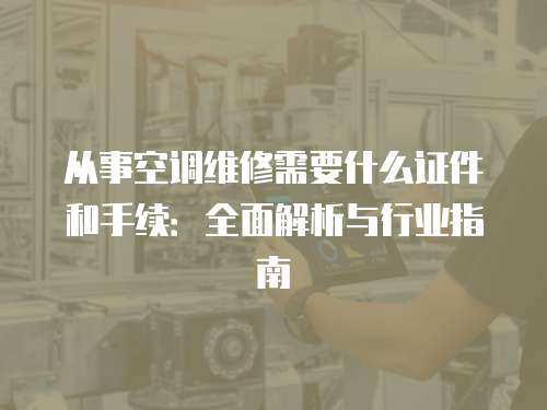 從事空調(diào)維修需要什么證件和手續(xù)：全面解析與行業(yè)指南