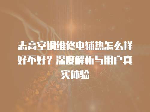 志高空調維修電輔熱怎么樣好不好？深度解析與用戶真實體驗