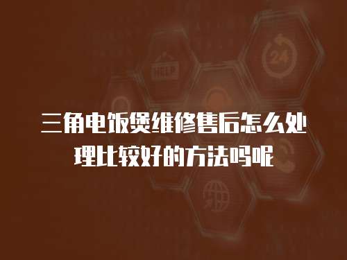 三角電飯煲維修售后怎么處理比較好的方法嗎呢