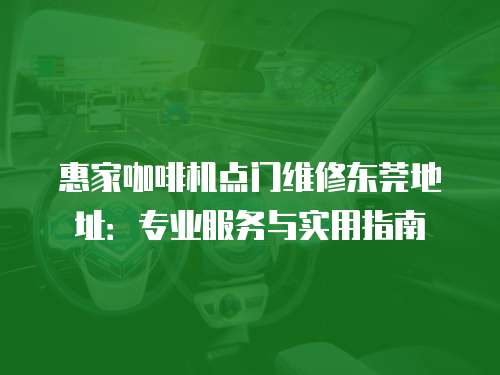 惠家咖啡機點門維修東莞地址：專業(yè)服務(wù)與實用指南