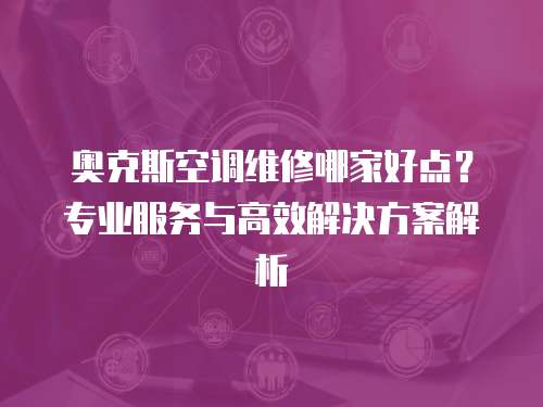 奧克斯空調維修哪家好點？專業服務與高效解決方案解析