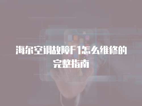 海爾空調(diào)故障F1怎么維修的完整指南