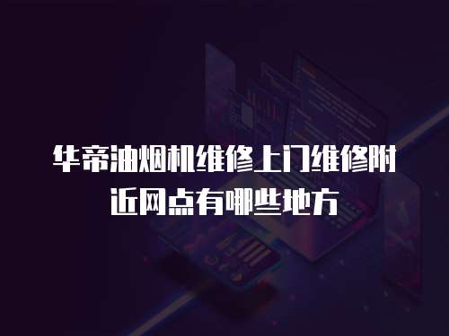 華帝油煙機維修上門維修附近網(wǎng)點有哪些地方