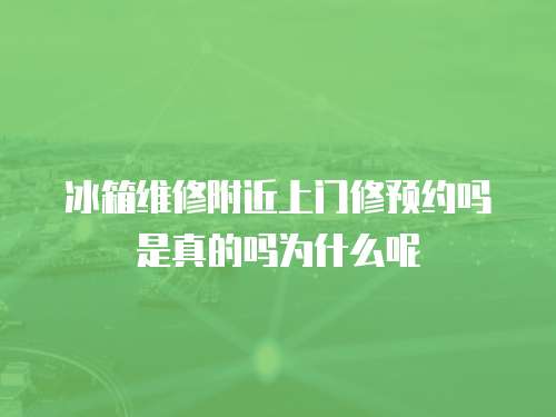 冰箱維修附近上門修預(yù)約嗎是真的嗎為什么呢
