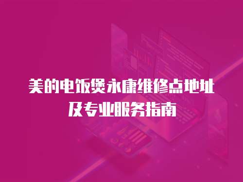 美的電飯煲永康維修點(diǎn)地址及專業(yè)服務(wù)指南