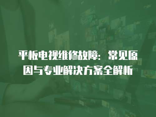 平板電視維修故障：常見原因與專業(yè)解決方案全解析