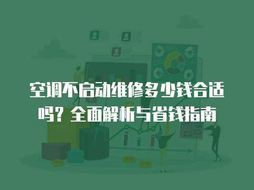 空調(diào)不啟動維修多少錢合適嗎？全面解析與省錢指南