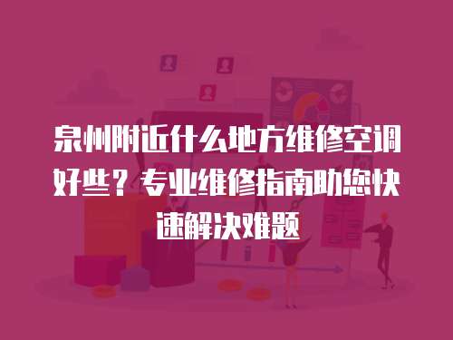 泉州附近什么地方維修空調好些？專業維修指南助您快速解決難題