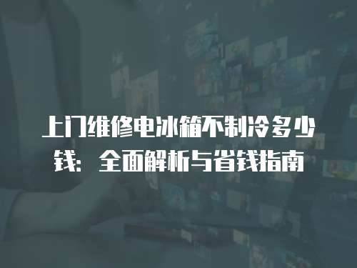 上門維修電冰箱不制冷多少錢：全面解析與省錢指南