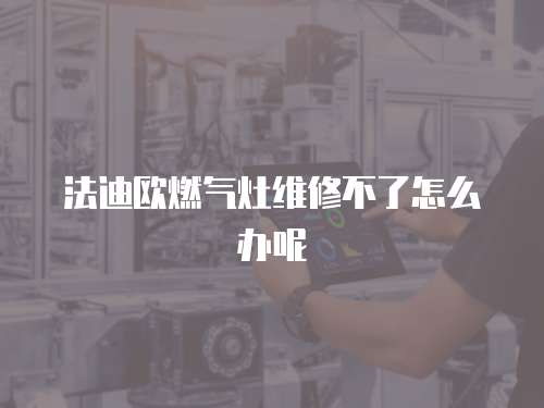 法迪歐燃氣灶維修不了怎么辦呢