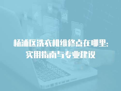 楊浦區(qū)洗衣機維修點在哪里：實用指南與專業(yè)建議