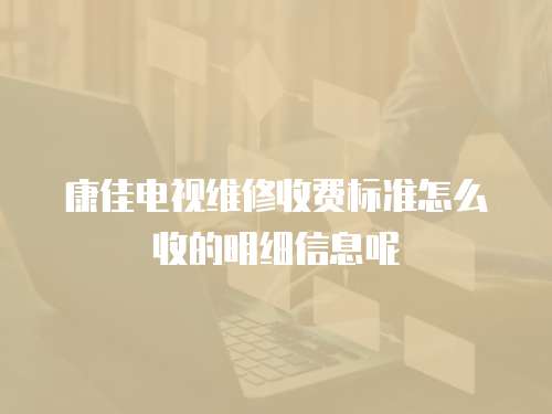 康佳電視維修收費(fèi)標(biāo)準(zhǔn)怎么收的明細(xì)信息呢