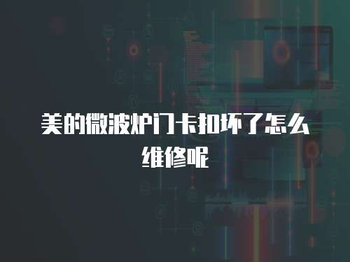 美的微波爐門卡扣壞了怎么維修呢