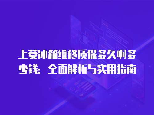 上菱冰箱維修質保多久啊多少錢：全面解析與實用指南
