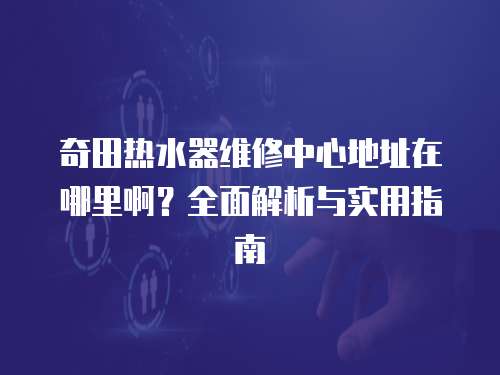 奇田熱水器維修中心地址在哪里啊？全面解析與實(shí)用指南