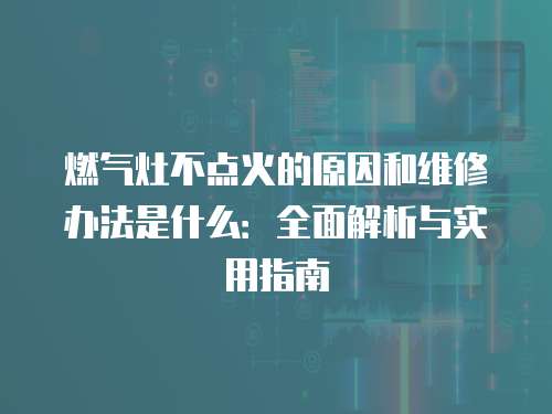 燃氣灶不點火的原因和維修辦法是什么：全面解析與實用指南