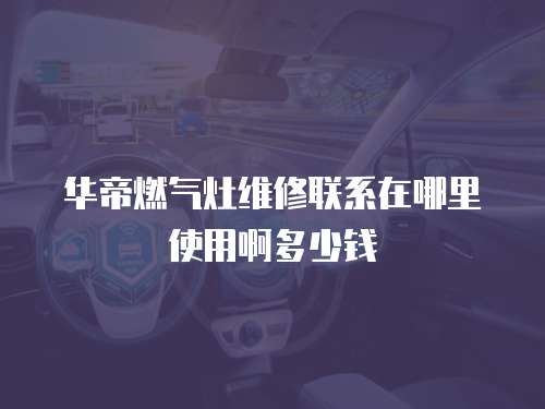 華帝燃氣灶維修聯系在哪里使用啊多少錢