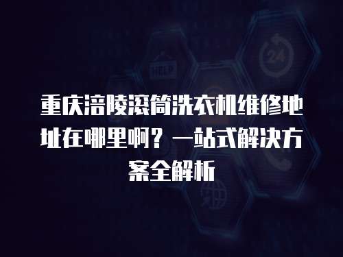 重慶涪陵滾筒洗衣機維修地址在哪里啊？一站式解決方案全解析