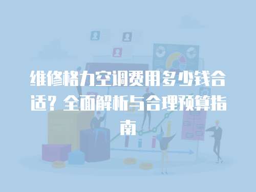 維修格力空調費用多少錢合適？全面解析與合理預算指南