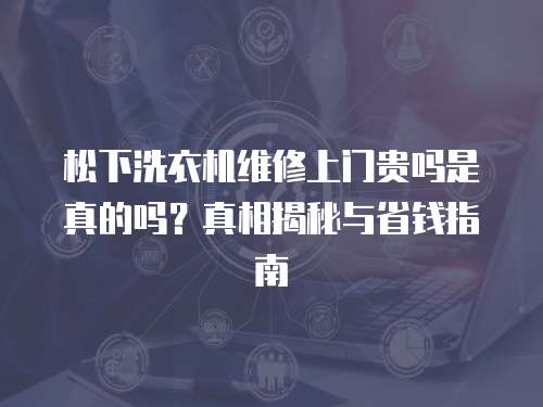 松下洗衣機(jī)維修上門貴嗎是真的嗎？真相揭秘與省錢指南