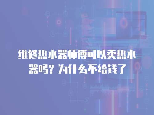 維修熱水器師傅可以賣熱水器嗎？為什么不給錢了