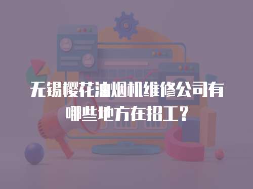 無錫櫻花油煙機維修公司有哪些地方在招工？