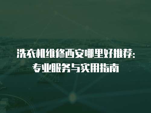 洗衣機維修西安哪里好推薦：專業(yè)服務(wù)與實用指南