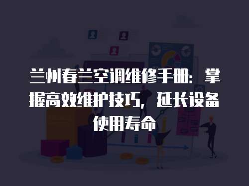 蘭州春蘭空調維修手冊：掌握高效維護技巧，延長設備使用壽命