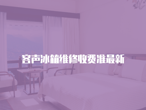 容聲冰箱維修收費準最新