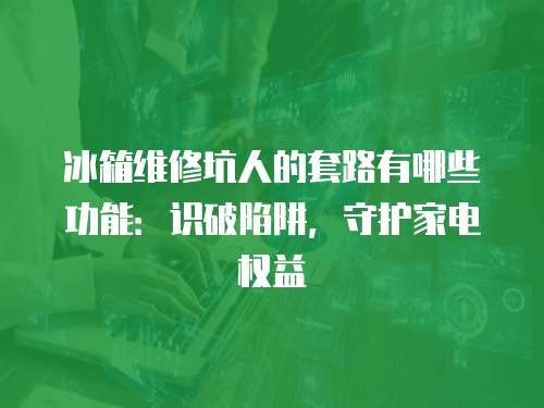 冰箱維修坑人的套路有哪些功能：識破陷阱，守護家電權益