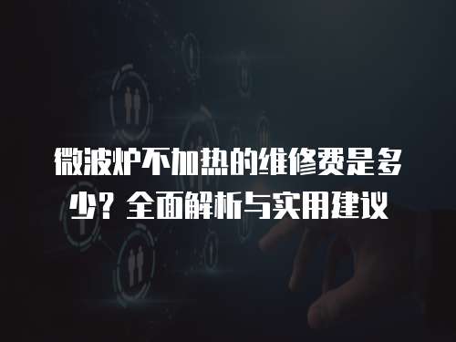 微波爐不加熱的維修費是多少？全面解析與實用建議