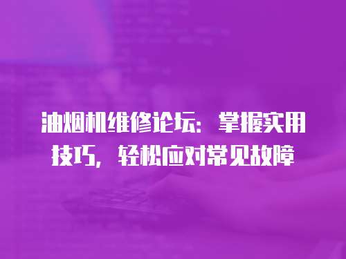 油煙機維修論壇：掌握實用技巧，輕松應對常見故障
