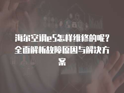海爾空調e5怎樣維修的呢？全面解析故障原因與解決方案