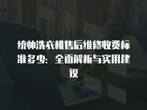 統帥洗衣機售后維修收費標準多少：全面解析與實用建議