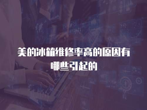美的冰箱維修率高的原因有哪些引起的
