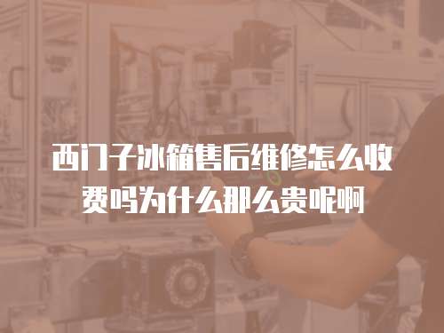 西門子冰箱售后維修怎么收費嗎為什么那么貴呢啊