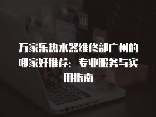 萬(wàn)家樂(lè)熱水器維修部廣州的哪家好推薦：專業(yè)服務(wù)與實(shí)用指南